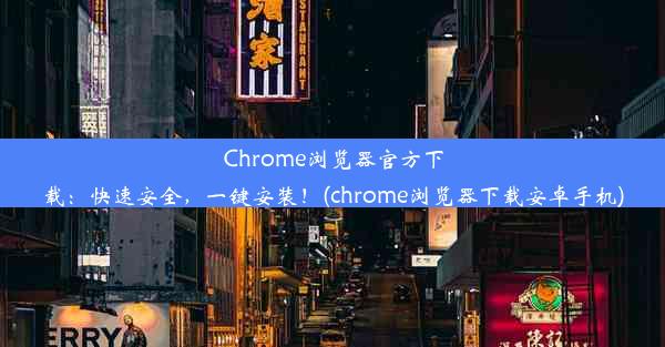 Chrome浏览器官方下载：快速安全，一键安装！(chrome浏览器下载安卓手机)