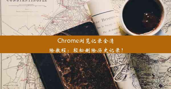 Chrome浏览记录全清除教程：轻松删除历史记录！