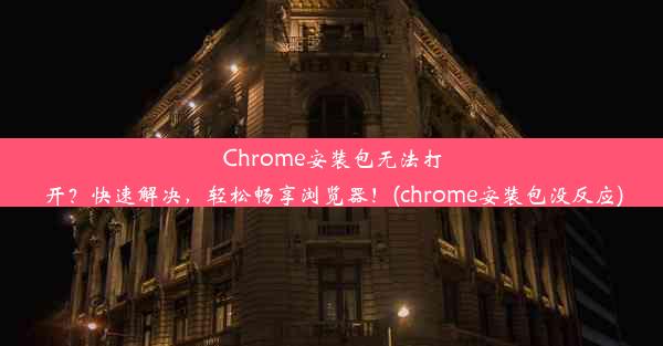 Chrome安装包无法打开？快速解决，轻松畅享浏览器！(chrome安装包没反应)