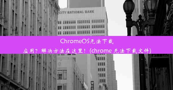 ChromeOS无法下载应用？解决方法在这里！(chrome 无法下载文件)