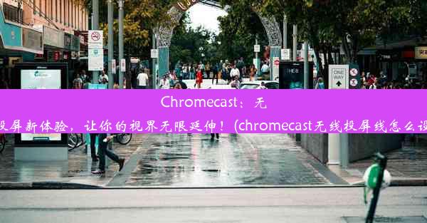 Chromecast：无线投屏新体验，让你的视界无限延伸！(chromecast无线投屏线怎么设置)