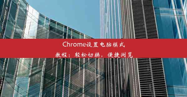 Chrome设置电脑模式教程：轻松切换，便捷浏览