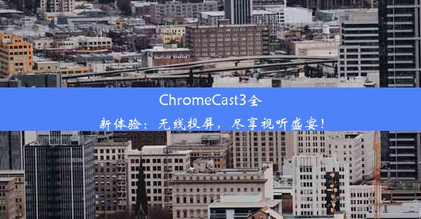 ChromeCast3全新体验：无线投屏，尽享视听盛宴！