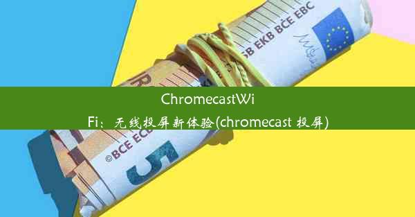 ChromecastWiFi：无线投屏新体验(chromecast 投屏)