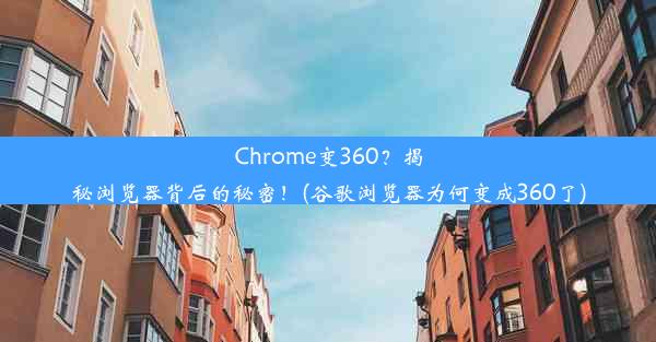 Chrome变360？揭秘浏览器背后的秘密！(谷歌浏览器为何变成360了)