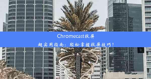 Chromecast投屏超实用指南：轻松掌握投屏技巧！