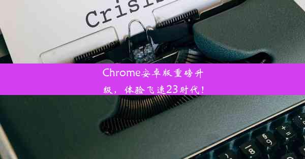 Chrome安卓版重磅升级，体验飞速23时代！