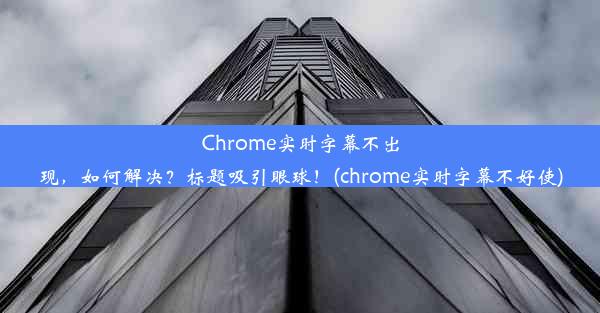 Chrome实时字幕不出现，如何解决？标题吸引眼球！(chrome实时字幕不好使)