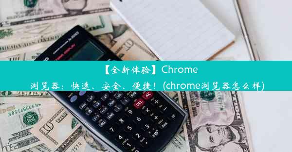 【全新体验】Chrome浏览器：快速、安全、便捷！(chrome浏览器怎么样)