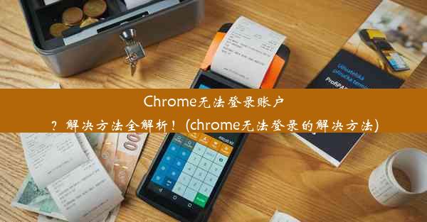 Chrome无法登录账户？解决方法全解析！(chrome无法登录的解决方法)