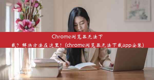 Chrome浏览器无法下载？解决方法在这里！(chrome浏览器无法下载app安装)