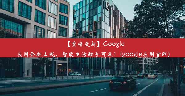 【重磅更新】Google应用全新上线，智能生活触手可及！(google应用官网)