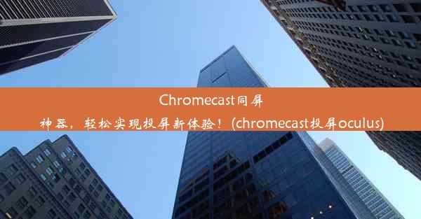 Chromecast同屏神器，轻松实现投屏新体验！(chromecast投屏oculus)