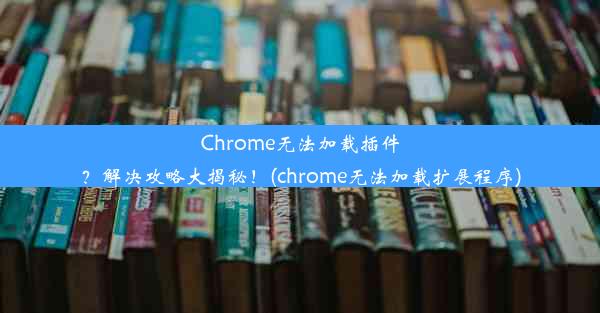 Chrome无法加载插件？解决攻略大揭秘！(chrome无法加载扩展程序)