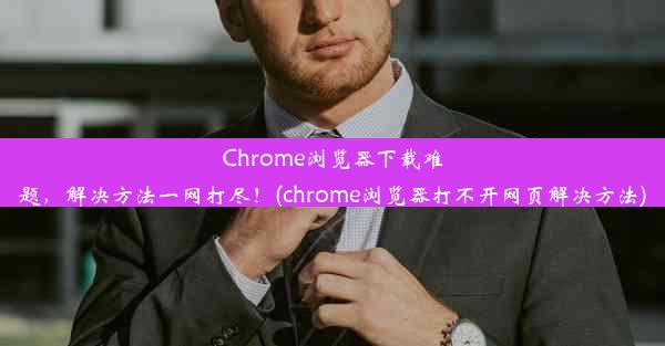 Chrome浏览器下载难题，解决方法一网打尽！(chrome浏览器打不开网页解决方法)