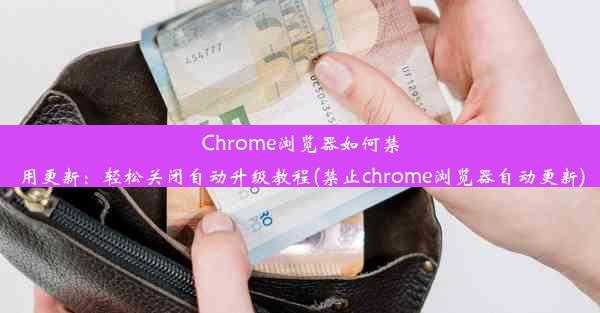 Chrome浏览器如何禁用更新：轻松关闭自动升级教程(禁止chrome浏览器自动更新)