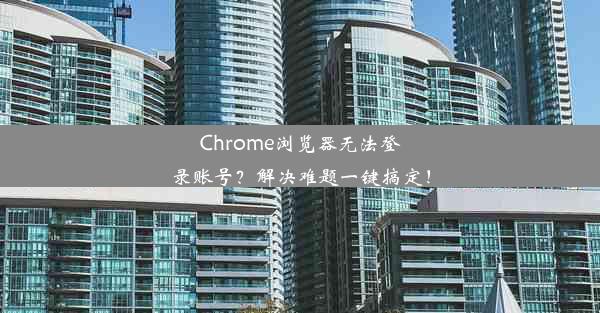 Chrome浏览器无法登录账号？解决难题一键搞定！