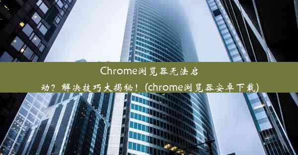 Chrome浏览器无法启动？解决技巧大揭秘！(chrome浏览器安卓下载)