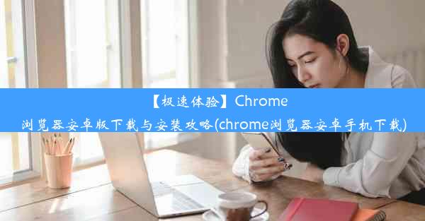 【极速体验】Chrome浏览器安卓版下载与安装攻略(chrome浏览器安卓手机下载)