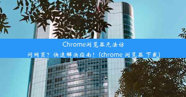 Chrome浏览器无法访问网页？快速解决指南！(chrome 浏览器 下载)