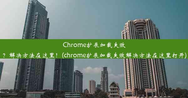 Chrome扩展加载失败？解决方法在这里！(chrome扩展加载失败解决方法在这里打开)