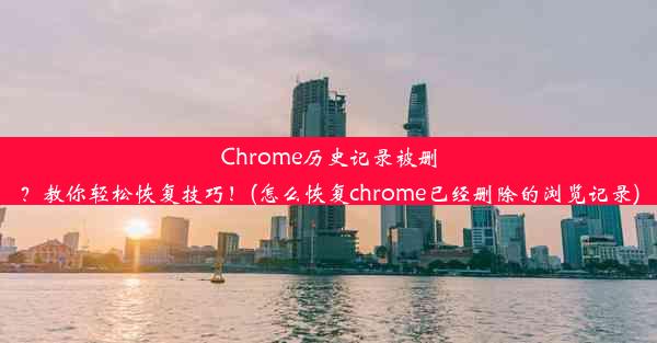 Chrome历史记录被删？教你轻松恢复技巧！(怎么恢复chrome已经删除的浏览记录)