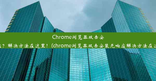 Chrome浏览器双击安装无响应？解决方法在这里！(chrome浏览器双击安装无响应解决方法在这里设置)