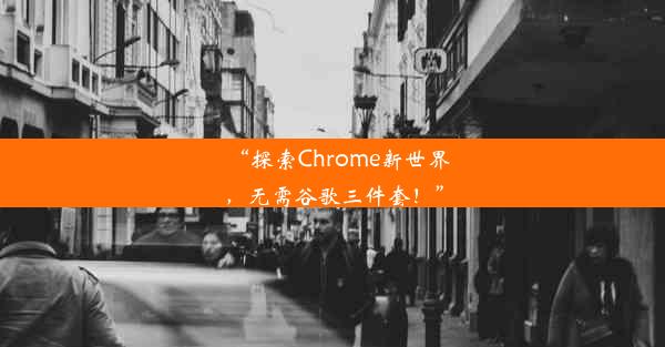 “探索Chrome新世界，无需谷歌三件套！”