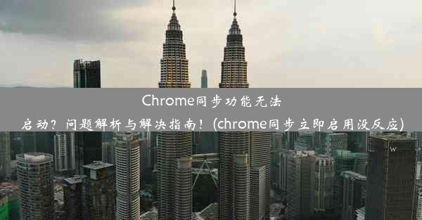 Chrome同步功能无法启动？问题解析与解决指南！(chrome同步立即启用没反应)