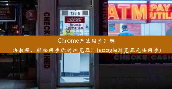 Chrome无法同步？解决教程，轻松同步你的浏览器！(google浏览器无法同步)