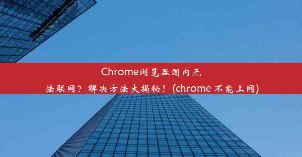 Chrome浏览器国内无法联网？解决方法大揭秘！(chrome 不能上网)