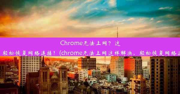 Chrome无法上网？这样解决，轻松恢复网络连接！(chrome无法上网这样解决，轻松恢复网络连接问题)