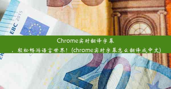 Chrome实时翻译字幕，轻松畅游语言世界！(chrome实时字幕怎么翻译成中文)