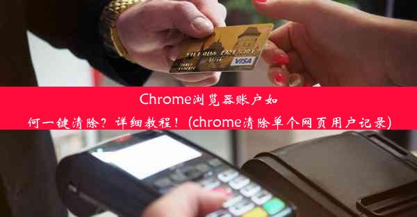 Chrome浏览器账户如何一键清除？详细教程！(chrome清除单个网页用户记录)