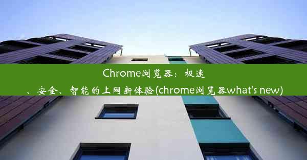 Chrome浏览器：极速、安全、智能的上网新体验(chrome浏览器what's new)