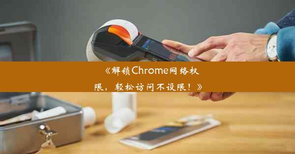 《解锁Chrome网络权限，轻松访问不设限！》