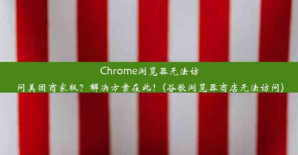 Chrome浏览器无法访问美团商家版？解决方案在此！(谷歌浏览器商店无法访问)