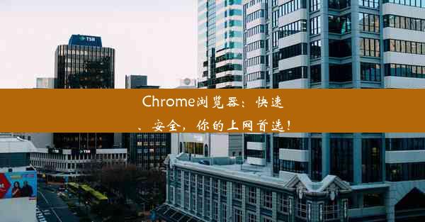 Chrome浏览器：快速、安全，你的上网首选！