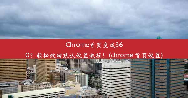 Chrome首页变成360？轻松改回默认设置教程！(chrome 首页设置)