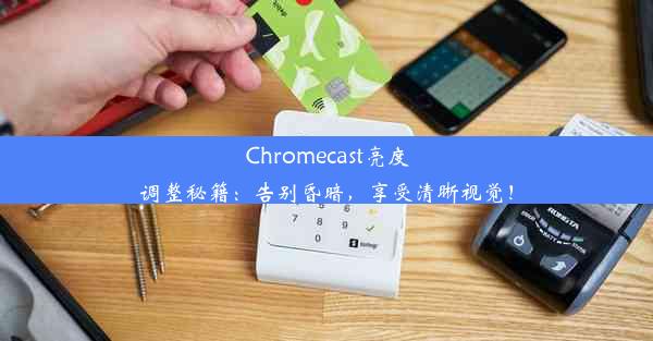 Chromecast亮度调整秘籍：告别昏暗，享受清晰视觉！