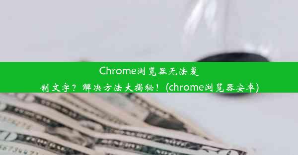 Chrome浏览器无法复制文字？解决方法大揭秘！(chrome浏览器安卓)