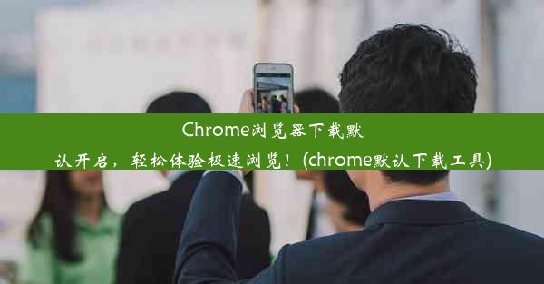 Chrome浏览器下载默认开启，轻松体验极速浏览！(chrome默认下载工具)