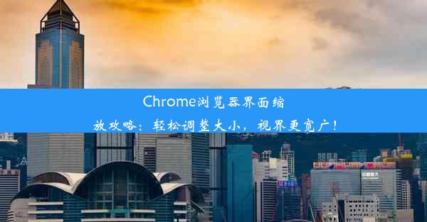 Chrome浏览器界面缩放攻略：轻松调整大小，视界更宽广！