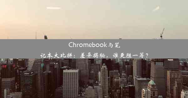 Chromebook与笔记本大比拼：差异揭秘，谁更胜一筹？