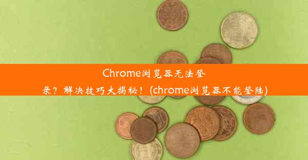 Chrome浏览器无法登录？解决技巧大揭秘！(chrome浏览器不能登陆)