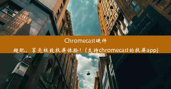 Chromecast硬件超配，享受极致投屏体验！(支持chromecast的投屏app)