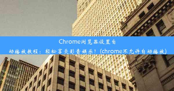 Chrome浏览器设置自动播放教程：轻松享受影音娱乐！(chrome不允许自动播放)