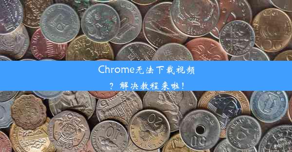 Chrome无法下载视频？解决教程来啦！