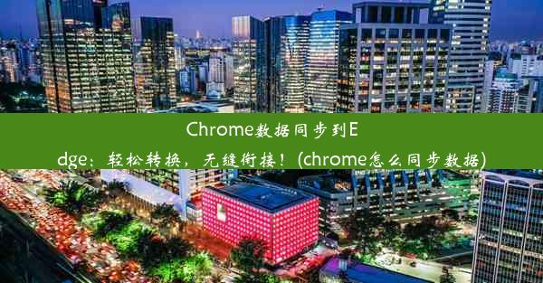 Chrome数据同步到Edge：轻松转换，无缝衔接！(chrome怎么同步数据)