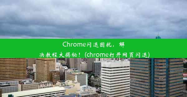 Chrome闪退困扰，解决教程大揭秘！(chrome打开网页闪退)